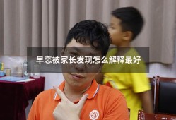 早恋被家长发现怎么解释最好（早恋被抓的28种理由）
