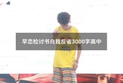 早恋检讨书自我反省3000字高中（高中生早恋检讨书3000字）