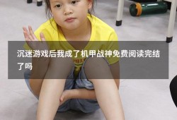 沉迷游戏后我成了机甲战神免费阅读完结了吗（我是个兴趣使然的机甲师免费阅读）