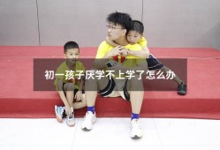 初一孩子厌学不上学了怎么办5964（初一女儿不想上学怎么办）