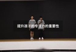 提升孩子的专注力的重要性4076（培养孩子的专注力的好处）