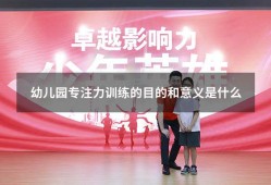 幼儿园专注力训练的目的和意义是什么（幼儿园专注力训练的好处）