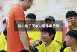 初中孩子厌学办理休学手续（初中小孩叛逆厌学怎么办）