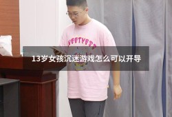 13岁女孩沉迷游戏怎么可以开导（一个沉迷游戏的孩子该如何解救出来）