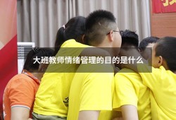 大班教师情绪管理的目的是什么（大班幼儿情绪的典型表现）