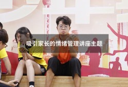 吸引家长的情绪管理讲座主题（家庭教育情绪管理ppt）