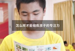 怎么样才能锻炼孩子的专注力（如何帮助孩子提升专注力）