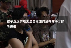 孩子沉迷游戏无法自拔如何说教孩子才能听进去（小孩子沉迷游戏无法自拔该怎么办）