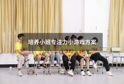 培养小班专注力小游戏方案（培养幼儿注意力的小游戏）