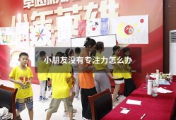 小朋友没有专注力怎么办（儿童专注力训练哪个培训机构好）