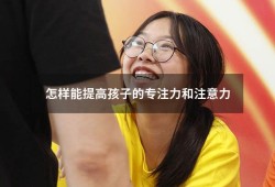 怎样能提高孩子的专注力和注意力（如何快速提高孩子的专注力）