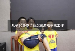 儿子30多岁了还沉迷游戏不找工作（30岁儿子天天打游戏怎么办）