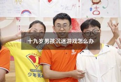 十九岁男孩沉迷游戏怎么办（二十多岁的儿子沉迷游戏网络怎么办）