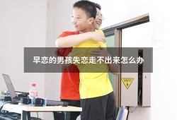 早恋的男孩失恋走不出来怎么办（早恋失恋）