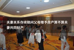 夫妻关系存续期间父母赠予房产算不算夫妻共同财产（婚后房产加名字算共同财产吗）