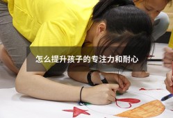 怎么提升孩子的专注力和耐心（怎么锻炼孩子的耐心和专注力）