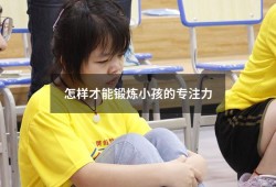 怎样才能锻炼小孩的专注力（如何锻炼孩子专注力）