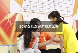 30岁女儿沉迷游戏怎么办（沉迷游戏的心理原因）