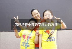 怎样培养小孩的专注力的方法（小孩的专注力要怎样培养）