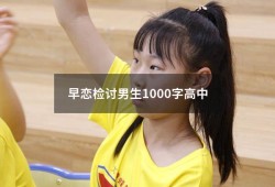 早恋检讨男生1000字高中（高一男生早恋需怎么沟通）