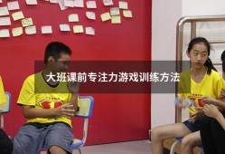 大班课前专注力游戏训练方法（大班孩子注意力不集中的训练方法）