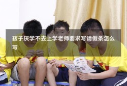 孩子厌学不去上学老师要求写请假条怎么写（孩子厌学怎么写请假条）