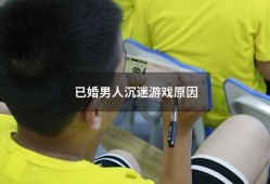 已婚男人沉迷游戏原因（男人玩游戏离婚几率）