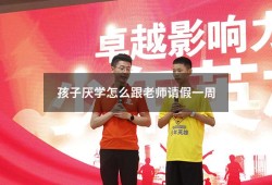 孩子厌学怎么跟老师请假一周（严重厌学可以请假）