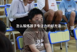 怎么锻炼孩子专注力的好方法（怎样训练注意力不集中的孩子）