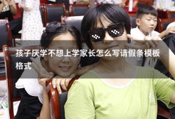 孩子厌学不想上学家长怎么写请假条模板格式（正确的请假条格式）