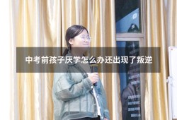 中考前孩子厌学怎么办还出现了叛逆（初中小孩叛逆厌学怎么办）