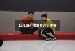 幼儿园小朋友专注力不够（幼儿园小朋友注意力不集中怎么改善）
