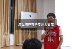 怎么培养孩子专注力文库（小孩子怎样注意力集中）
