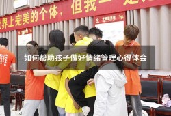如何帮助孩子做好情绪管理心得体会（孩子情绪管理家长心得体会）