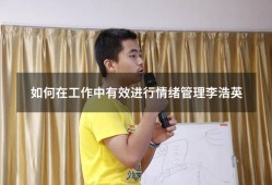 如何在工作中有效进行情绪管理李浩英（如何进行有效的情绪管理）