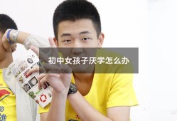 初中女孩子厌学怎么办（初中女生厌学如何是好）