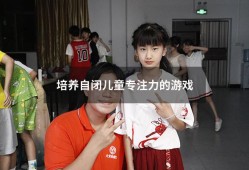 培养自闭儿童专注力的游戏（自闭症93个游戏大全）
