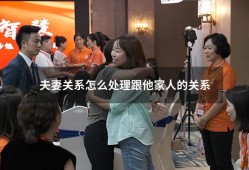 夫妻关系怎么处理跟他家人的关系（怎么处理夫妻关系可以更融洽）