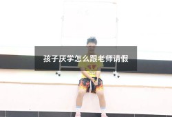 孩子厌学怎么跟老师请假（孩子厌学怎么跟老师说）