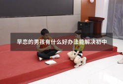 早恋的男孩有什么好办法能解决初中（男孩子早恋怎么处理）