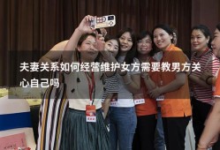 夫妻关系如何经营维护女方需要教男方关心自己吗（夫妻之间女人应该怎么对自己的丈夫）