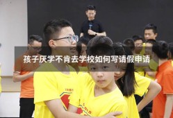 孩子厌学不肯去学校如何写请假申请（严重厌学可以请假）