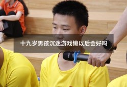 十九岁男孩沉迷游戏懒以后会好吗（23岁儿子沉迷游戏怎么办）