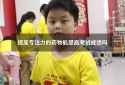 提高专注力的药物能提高考试成绩吗（提高孩子专注力的药物）
