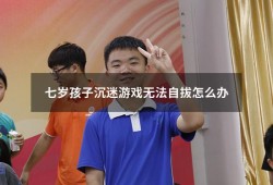 七岁孩子沉迷游戏无法自拔怎么办（沉迷游戏无法自拔）