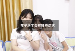 孩子厌学会有哪些症状（孩子厌学怎么办理休学）