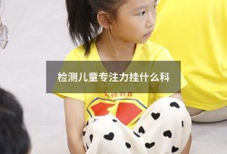检测儿童专注力挂什么科（查小孩注意力不集中挂什么科）