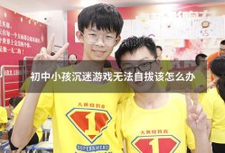 初中小孩沉迷游戏无法自拔该怎么办（高一孩子沉迷游戏无法自拔怎么办）