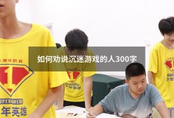 如何劝说沉迷游戏的人300字（劝同学别沉迷网络100字）