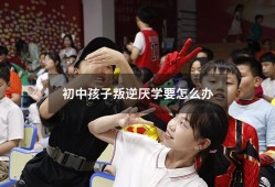 初中孩子叛逆厌学要怎么办（初中小孩叛逆厌学怎么办）